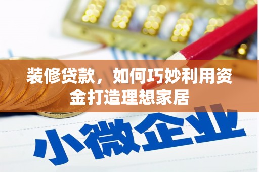 界首装修贷款，如何巧妙利用资金打造理想家居
