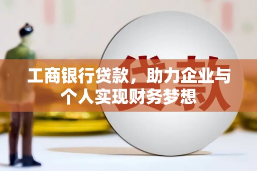 界首工商银行贷款，助力企业与个人实现财务梦想