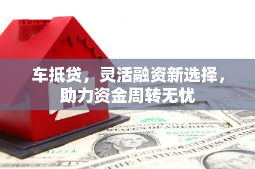 界首车抵贷，灵活融资新选择，助力资金周转无忧