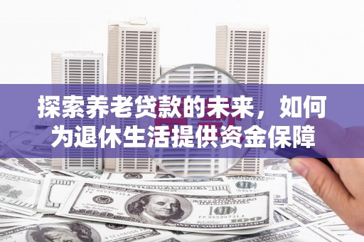 界首探索养老贷款的未来，如何为退休生活提供资金保障