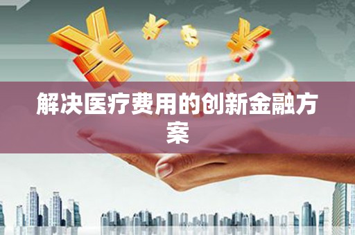 界首解决医疗费用的创新金融方案