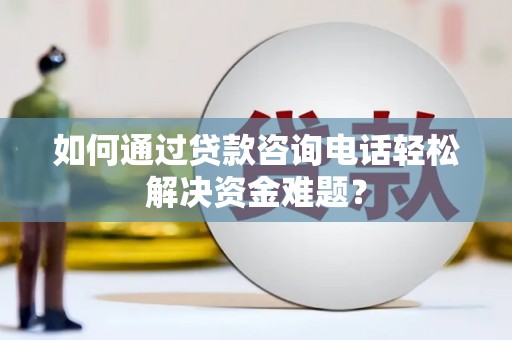 界首如何通过贷款咨询电话轻松解决资金难题？