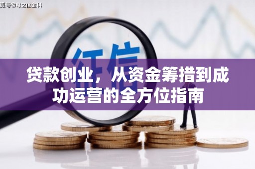 界首贷款创业，从资金筹措到成功运营的全方位指南