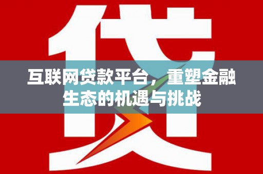 界首互联网贷款平台，重塑金融生态的机遇与挑战