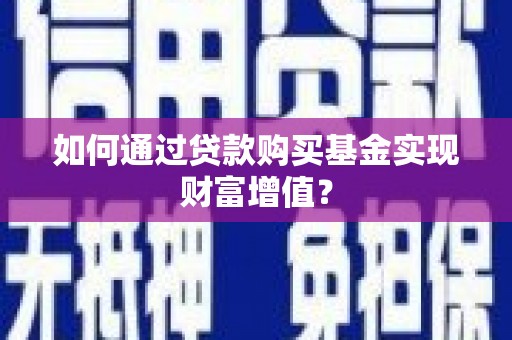 界首如何通过贷款购买基金实现财富增值？
