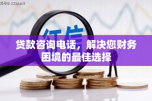 界首贷款咨询电话，解决您财务困境的最佳选择