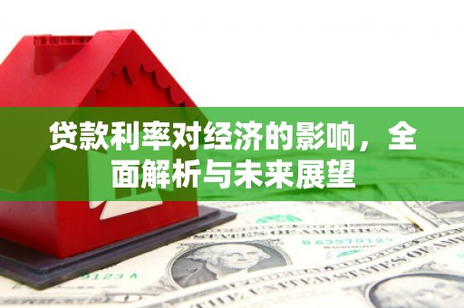 界首贷款利率对经济的影响，全面解析与未来展望
