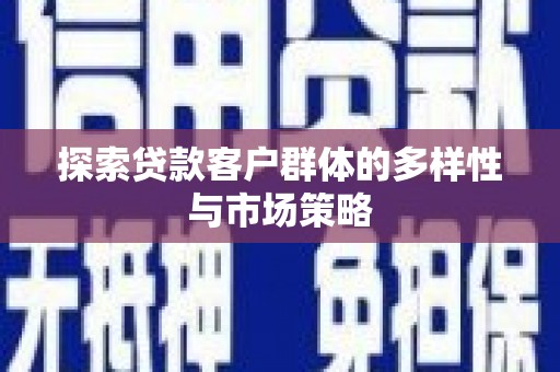 界首探索贷款客户群体的多样性与市场策略