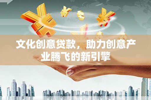 界首文化创意贷款，助力创意产业腾飞的新引擎