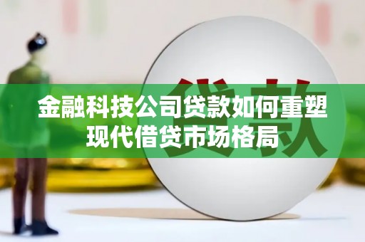 界首金融科技公司贷款如何重塑现代借贷市场格局