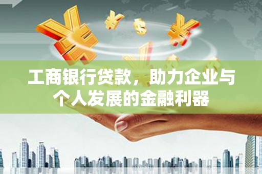 界首工商银行贷款，助力企业与个人发展的金融利器
