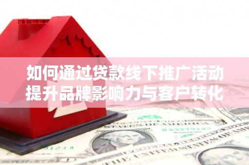 界首如何通过贷款线下推广活动提升品牌影响力与客户转化率