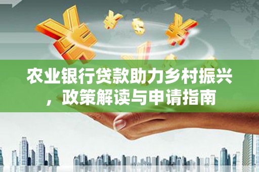 界首农业银行贷款助力乡村振兴，政策解读与申请指南