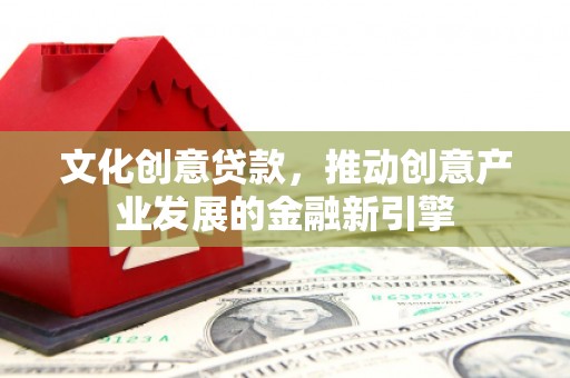 界首文化创意贷款，推动创意产业发展的金融新引擎