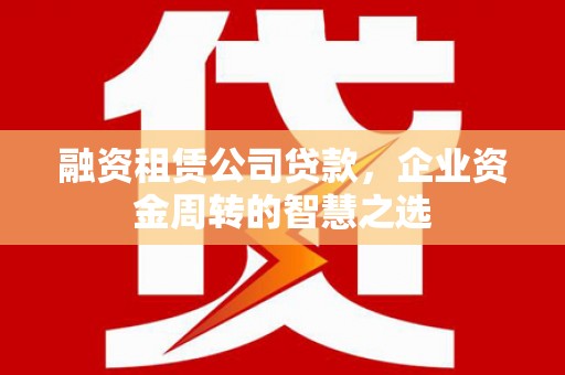 界首融资租赁公司贷款，企业资金周转的智慧之选