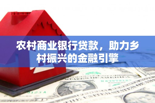 界首农村商业银行贷款，助力乡村振兴的金融引擎