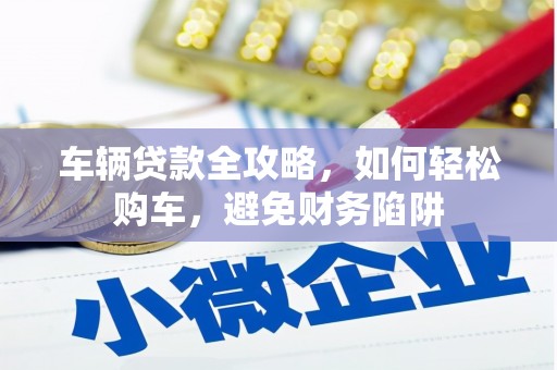 界首车辆贷款全攻略，如何轻松购车，避免财务陷阱