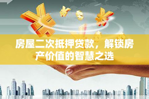 界首房屋二次抵押贷款，解锁房产价值的智慧之选