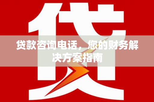 界首贷款咨询电话，您的财务解决方案指南
