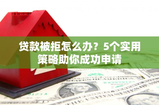 界首贷款被拒怎么办？5个实用策略助你成功申请