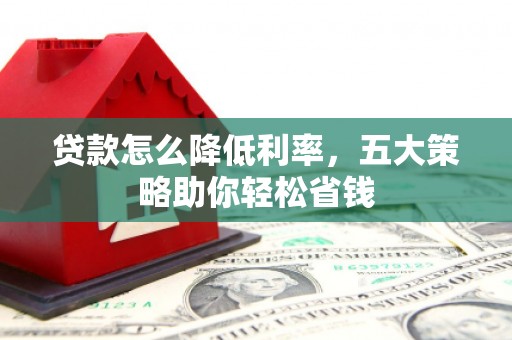 界首贷款怎么降低利率，五大策略助你轻松省钱