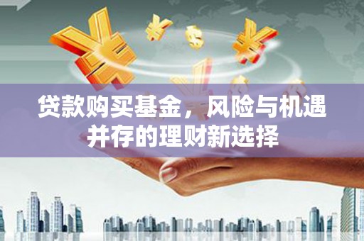 界首贷款购买基金，风险与机遇并存的理财新选择