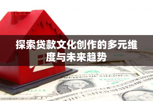界首探索贷款文化创作的多元维度与未来趋势