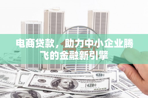 界首电商贷款，助力中小企业腾飞的金融新引擎