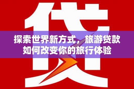 界首探索世界新方式，旅游贷款如何改变你的旅行体验