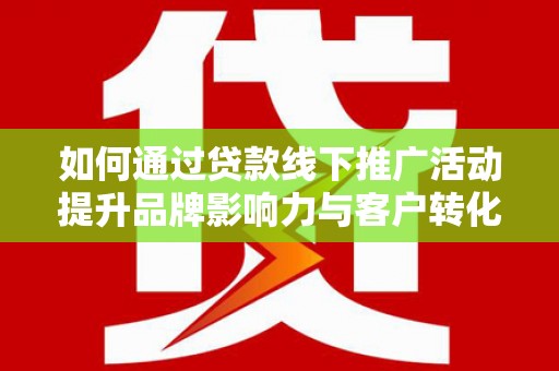 界首如何通过贷款线下推广活动提升品牌影响力与客户转化率