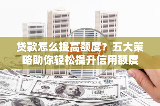 界首贷款怎么提高额度？五大策略助你轻松提升信用额度