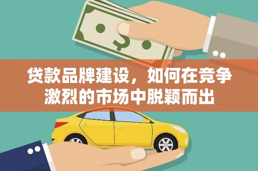 界首贷款品牌建设，如何在竞争激烈的市场中脱颖而出