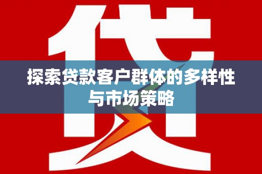 界首探索贷款客户群体的多样性与市场策略