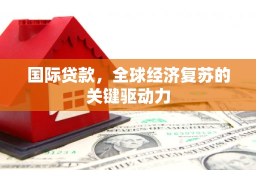 界首国际贷款，全球经济复苏的关键驱动力