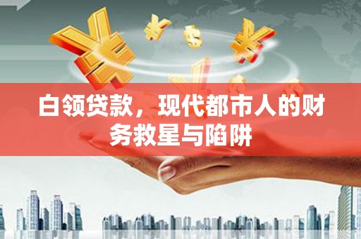 界首白领贷款，现代都市人的财务救星与陷阱