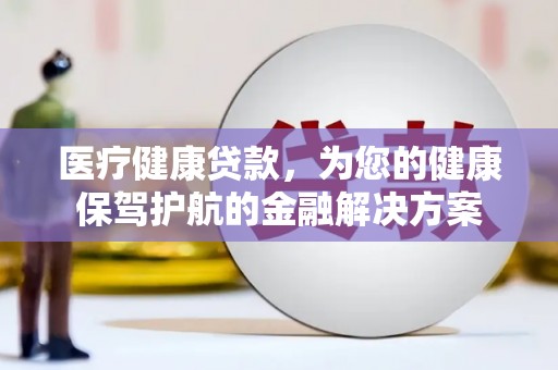 界首医疗健康贷款，为您的健康保驾护航的金融解决方案