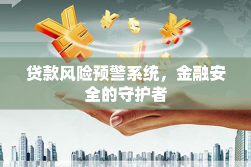 界首贷款风险预警系统，金融安全的守护者