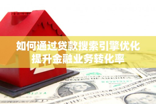 界首如何通过贷款搜索引擎优化提升金融业务转化率