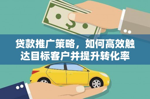 界首贷款推广策略，如何高效触达目标客户并提升转化率