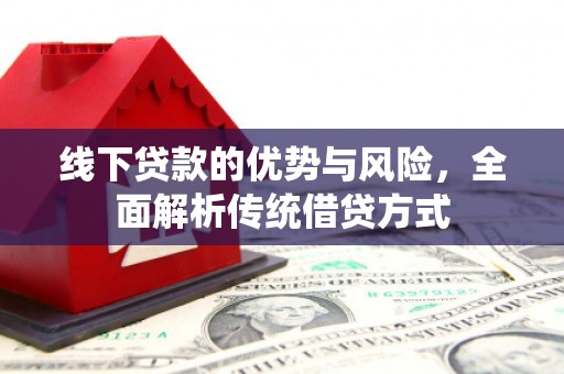 界首线下贷款的优势与风险，全面解析传统借贷方式