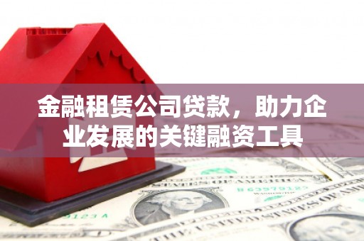 界首金融租赁公司贷款，助力企业发展的关键融资工具