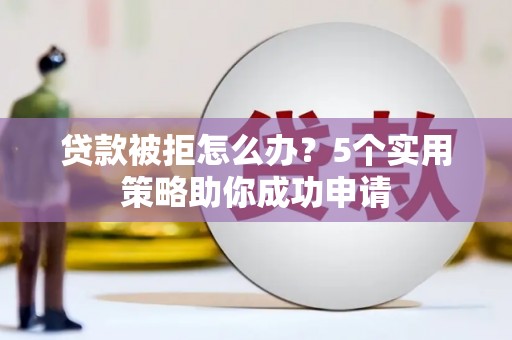 界首贷款被拒怎么办？5个实用策略助你成功申请