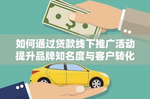 界首如何通过贷款线下推广活动提升品牌知名度与客户转化率