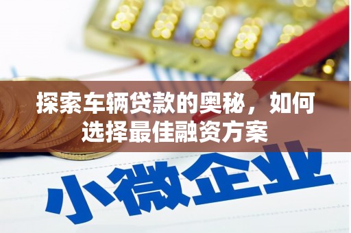 界首探索车辆贷款的奥秘，如何选择最佳融资方案