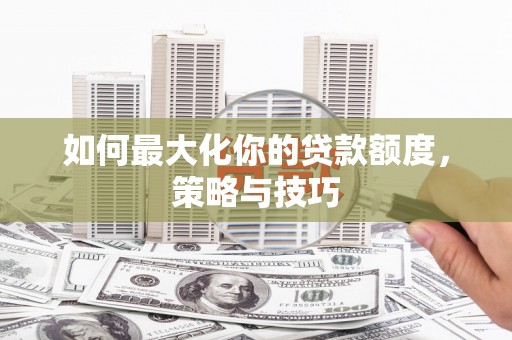 界首如何最大化你的贷款额度，策略与技巧
