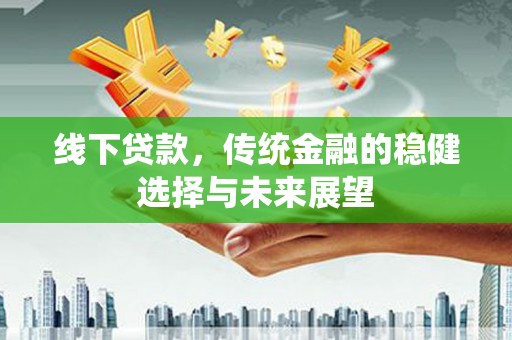 界首线下贷款，传统金融的稳健选择与未来展望