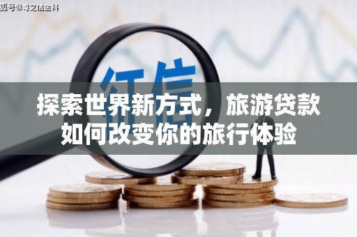 界首探索世界新方式，旅游贷款如何改变你的旅行体验