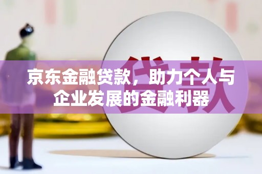 界首京东金融贷款，助力个人与企业发展的金融利器
