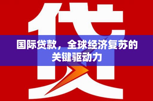 界首国际贷款，全球经济复苏的关键驱动力
