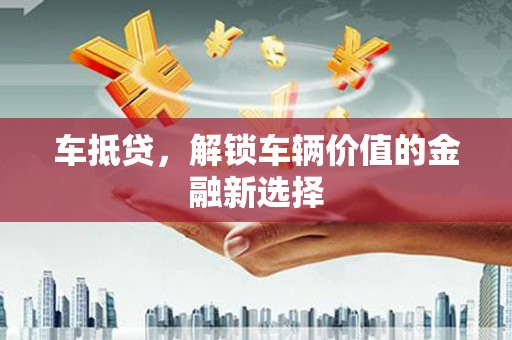 界首车抵贷，解锁车辆价值的金融新选择